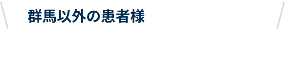 群馬以外の患者様も増えています！栃木・埼玉・茨城・東京等